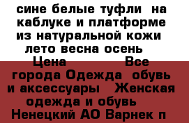 сине белые туфли  на каблуке и платформе из натуральной кожи (лето.весна.осень) › Цена ­ 12 000 - Все города Одежда, обувь и аксессуары » Женская одежда и обувь   . Ненецкий АО,Варнек п.